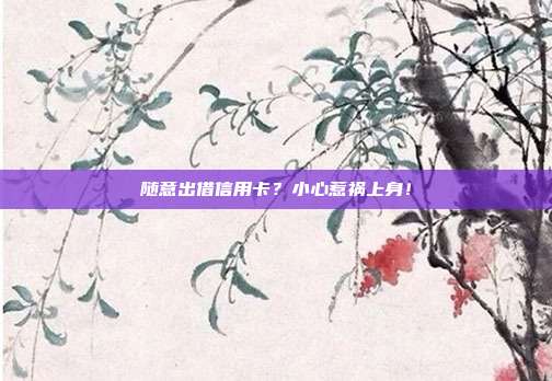 随意出借信用卡？小心惹祸上身！