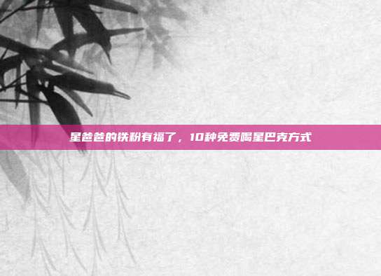 星爸爸的铁粉有福了，10种免费喝星巴克方式