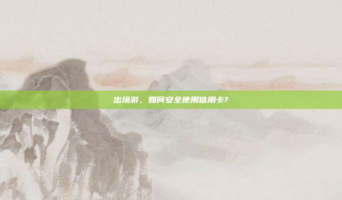 出境游,如何安全使用信用卡?