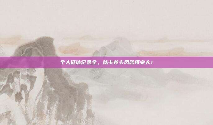 个人征信记录全,以卡养卡风险将变大!