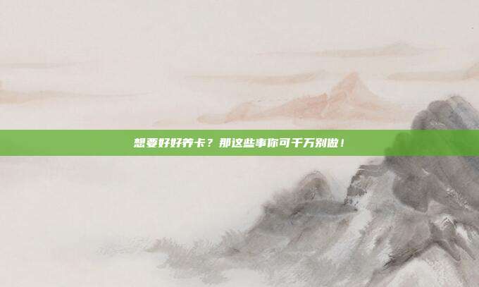 想要好好养卡?那这些事你可千万别做!