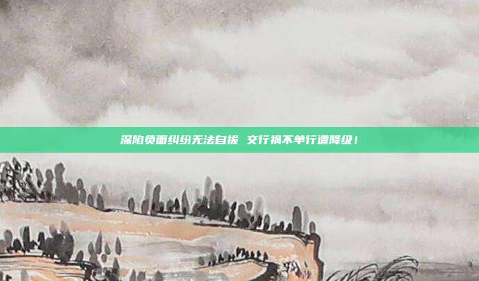 深陷负面纠纷无法自拔 交行祸不单行遭降级！