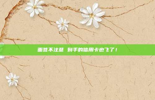 面签不注意 到手的信用卡也飞了！