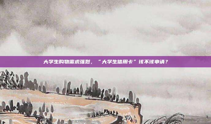 大学生购物需求强烈，“大学生信用卡”该不该申请？