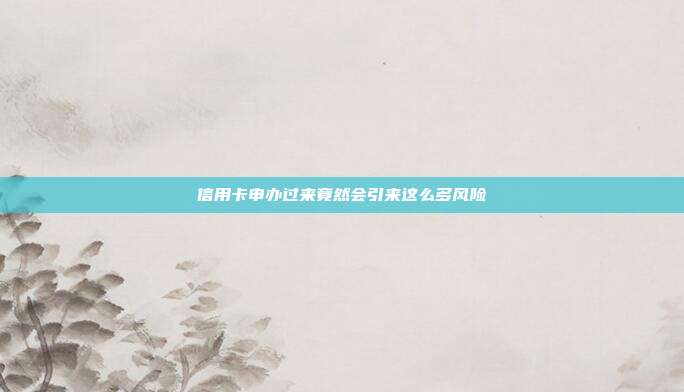信用卡申办过来竟然会引来这么多风险