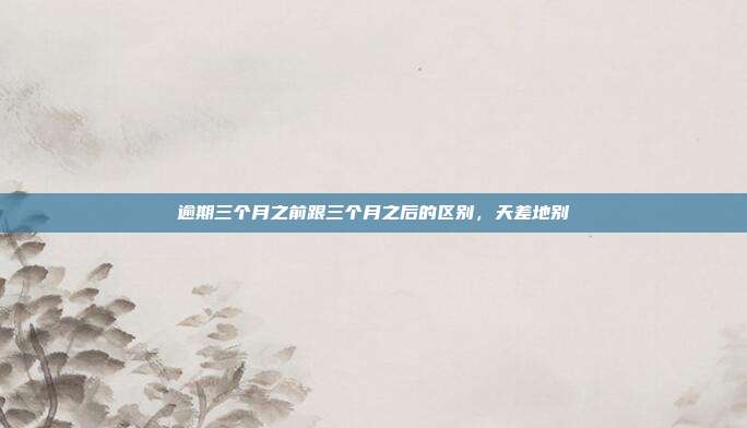 逾期三个月之前跟三个月之后的区别，天差地别