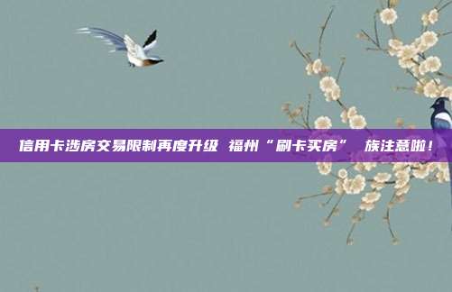 信用卡涉房交易限制再度升级 福州“刷卡买房” 族注意啦!