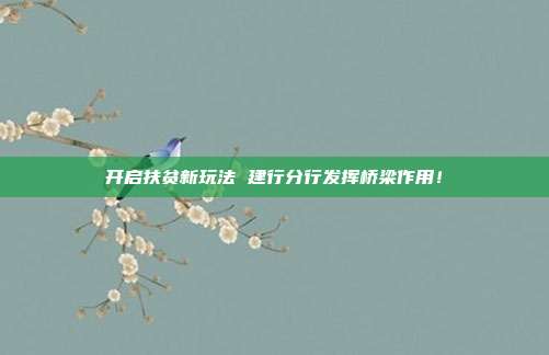 开启扶贫新玩法 建行分行发挥桥梁作用！