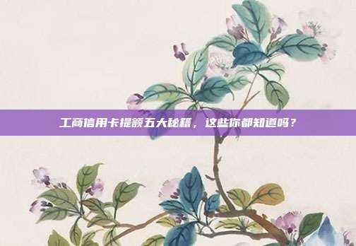 工商信用卡提额五大秘籍,这些你都知道吗?