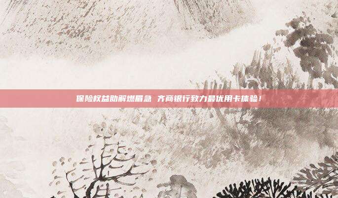 保险权益助解燃眉急 齐商银行致力最优用卡体验!