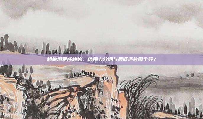 超前消费成趋势,信用卡分期与最低还款哪个好?