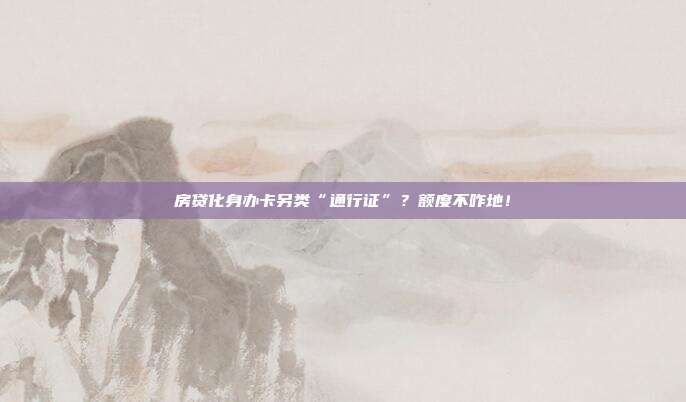 房贷化身办卡另类“通行证”?额度不咋地!