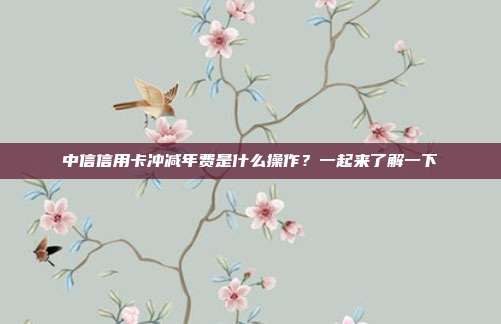 中信信用卡冲减年费是什么操作?一起来了解一下
