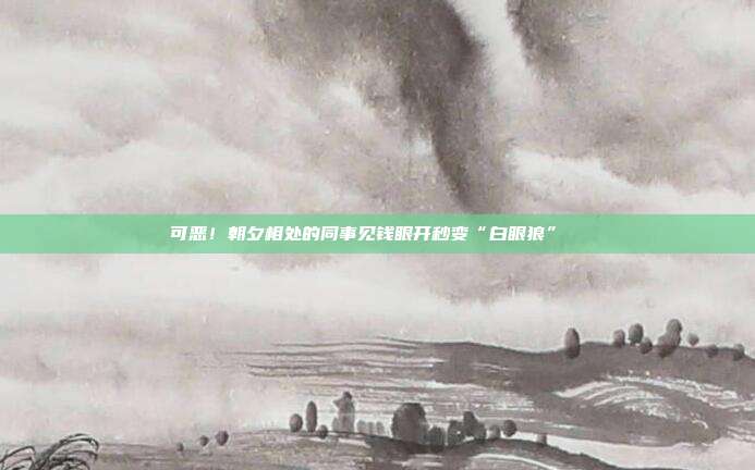可恶!朝夕相处的同事见钱眼开秒变“白眼狼”