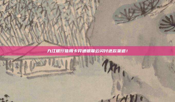 九江银行信用卡开通银联云闪付还款渠道!
