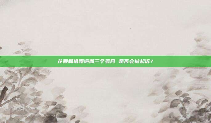 花呗和借呗逾期三个多月 是否会被起诉?