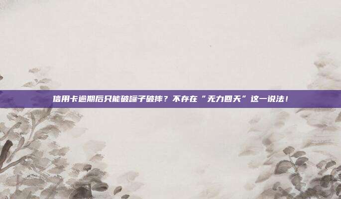 信用卡逾期后只能破罐子破摔?不存在“无力回天”这一说法!