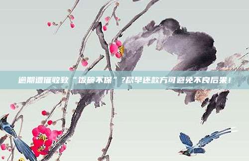 逾期遭催收致“饭碗不保”?尽早还款方可避免不良后果!