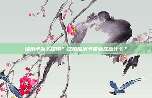 信用卡怎么注销?注销信用卡需要注意什么?