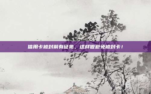 信用卡被封前有征兆，这样做避免被封卡！