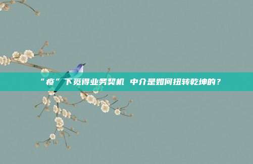 “疫”下觅得业务契机 中介是如何扭转乾坤的？