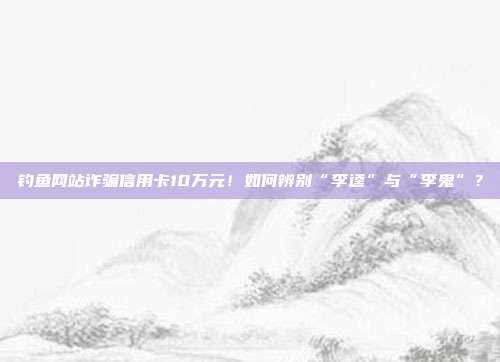 钓鱼网站诈骗信用卡10万元!如何辨别“李逵”与“李鬼”?