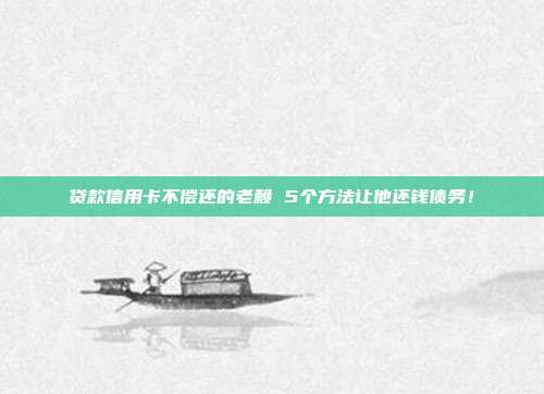 贷款信用卡不偿还的老赖 5个方法让他还钱债务!