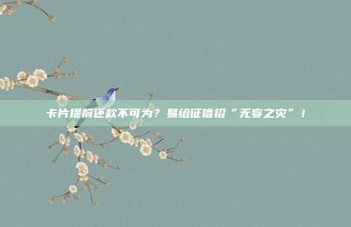 卡片提前还款不可为?易给征信招“无妄之灾”!