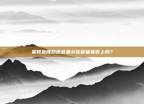 呆账处理后还会显示在征信报告上吗?