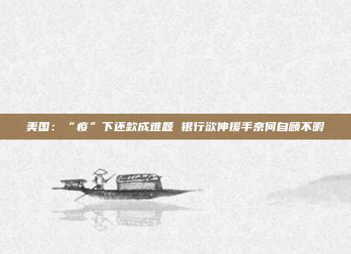 美国:“疫”下还款成难题 银行欲伸援手奈何自顾不暇