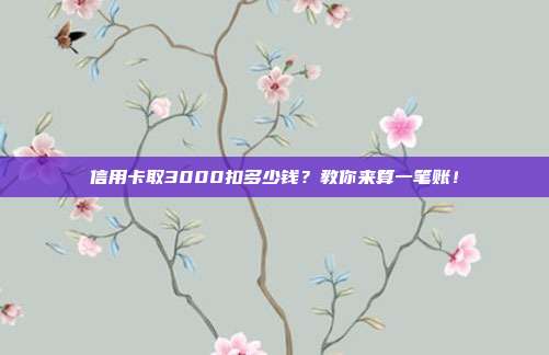 信用卡取3000扣多少钱？教你来算一笔账！