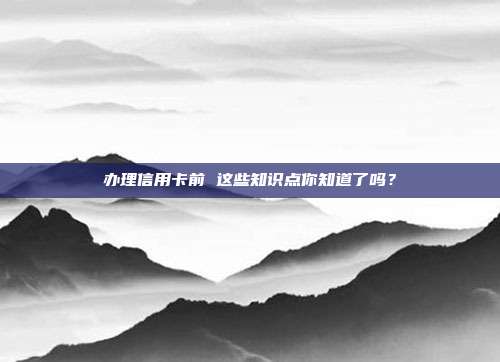 办理信用卡前 这些知识点你知道了吗？