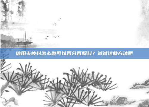 信用卡被封怎么做可以百分百解封？试试这些方法吧