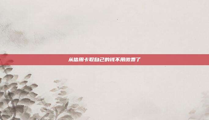 从信用卡取自己的钱不用缴费了