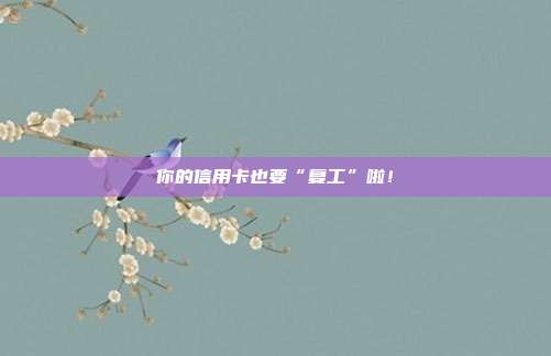 你的信用卡也要“复工”啦！