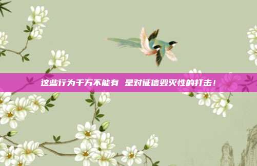 这些行为千万不能有 是对征信毁灭性的打击！