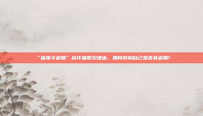 “信用卡逾期”成诈骗常见理由，如何辨别自己是否真逾期?