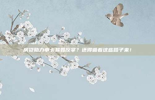 房贷助力申卡易如反掌？还得循着这些路子来！