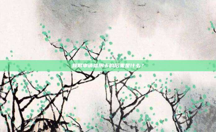 频繁申请信用卡的后果是什么？
