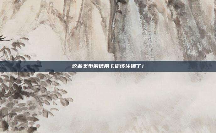 这些类型的信用卡你该注销了！