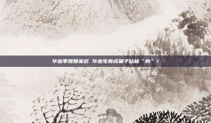 毕业季姗姗来迟 毕业生竟成骗子砧板“肉”!