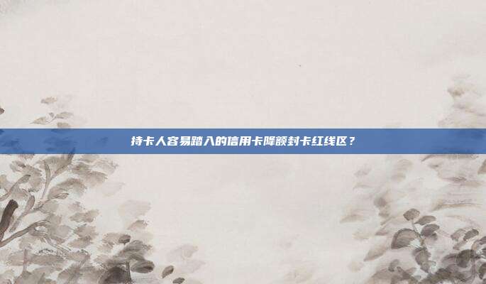 持卡人容易踏入的信用卡降额封卡红线区?