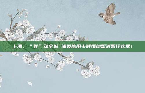 上海：“券”动全城 浦发信用卡倾情加盟消费狂欢季！