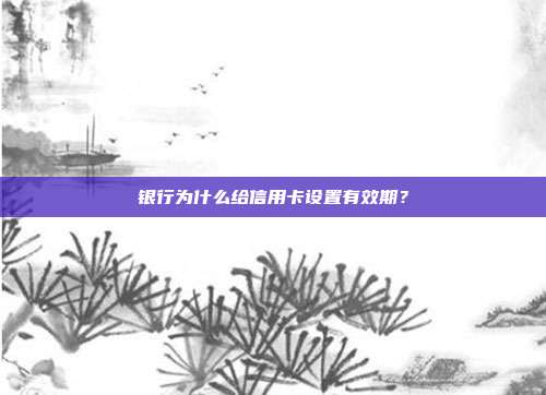 银行为什么给信用卡设置有效期？