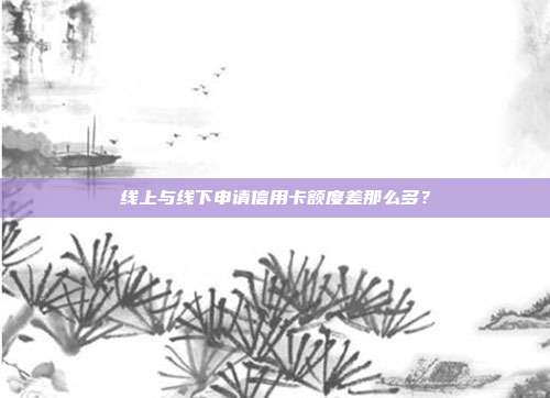 线上与线下申请信用卡额度差那么多？