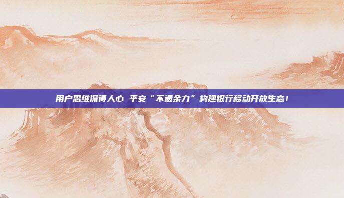 用户思维深得人心 平安“不遗余力”构建银行移动开放生态！
