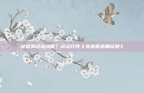 征信莫名出问题？试试开具《非恶意逾期证明》