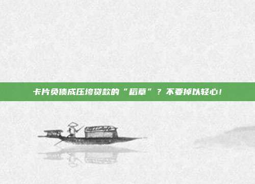 卡片负债成压垮贷款的“稻草”?不要掉以轻心!