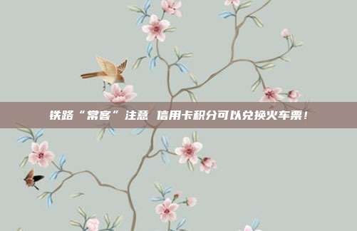 铁路“常客”注意 信用卡积分可以兑换火车票！