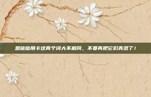 恩施信用卡这两个词大不相同，不要再把它们弄混了！